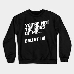 You're Not The Boss Of Me...Ballet Is! Crewneck Sweatshirt